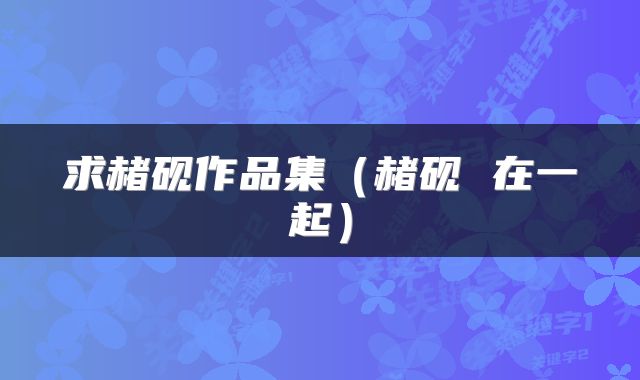 求赭砚作品集（赭砚 在一起）