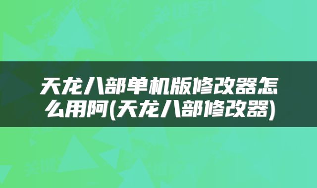 天龙八部单机版修改器怎么用阿(天龙八部修改器)