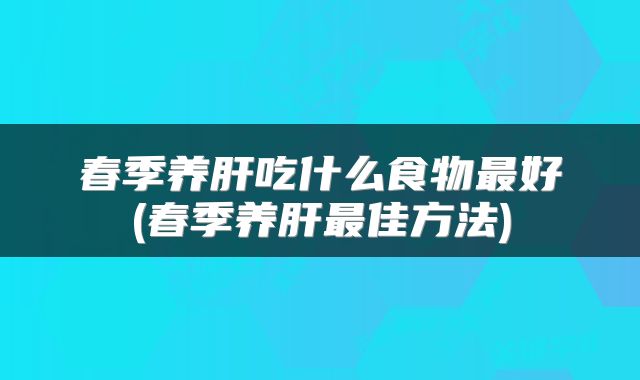 春季养肝吃什么食物最好(春季养肝最佳方法)