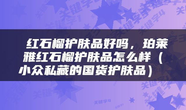 红石榴护肤品好吗,珀莱雅红石榴护肤品怎么样(小众私藏的国货护肤品)