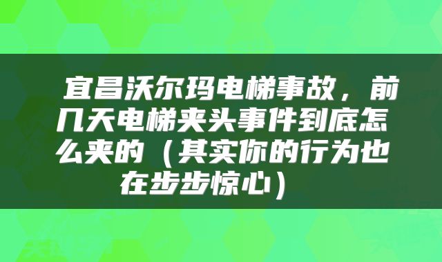 宜昌沃尔玛电梯事故,前几天电梯夹头事件到底怎么夹的(其实你的行为也在步步惊心)