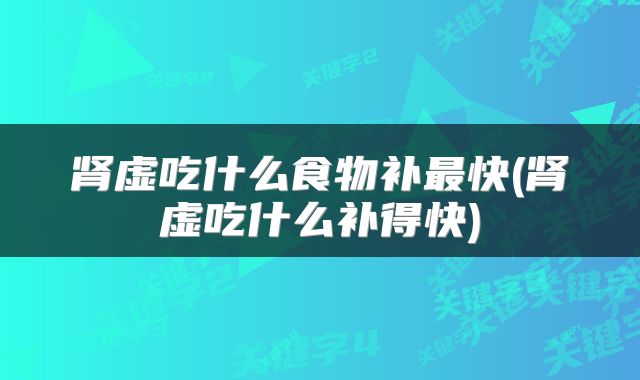 肾虚吃什么食物补最快(肾虚吃什么补得快)