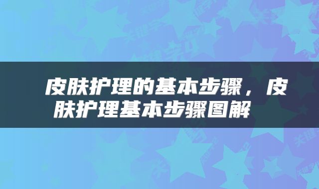  皮肤护理的基本步骤，皮肤护理基本步骤图解 