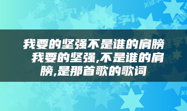 我要的坚强不是谁的肩膀 我要的坚强,不是谁的肩膀,是那首歌的歌词