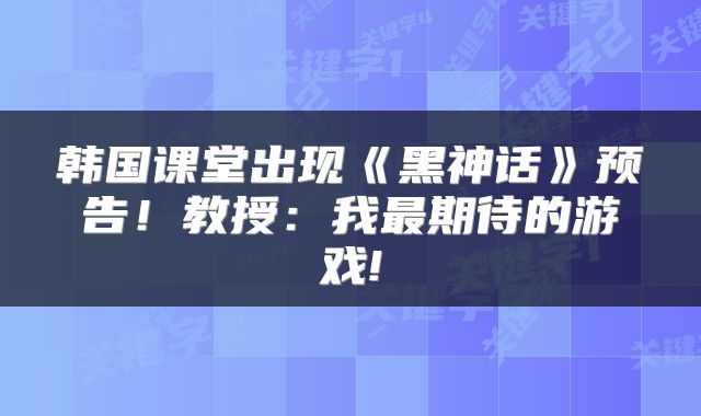 韩国课堂出现《黑神话》预告!教授:我最期待的游戏!