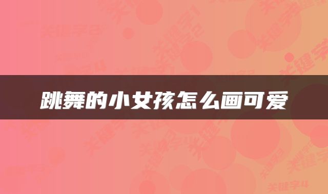 跳舞的小女孩怎么画可爱