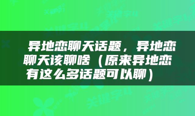 异地恋聊天话题,异地恋聊天该聊啥(原来异地恋有这么多话题可以聊)