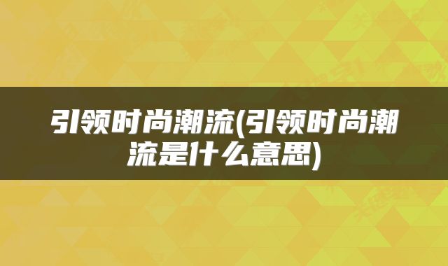 引领时尚潮流(引领时尚潮流是什么意思)