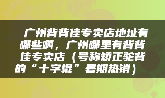  广州背背佳专卖店地址有哪些啊，广州哪里有背背佳专卖店（号称矫正驼背的“十字棍”暑期热销） 