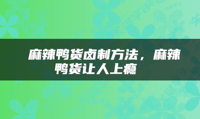  麻辣鸭货卤制方法，麻辣鸭货让人上瘾 