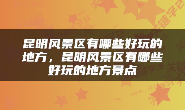 昆明风景区有哪些好玩的地方,昆明风景区有哪些好玩的地方景点