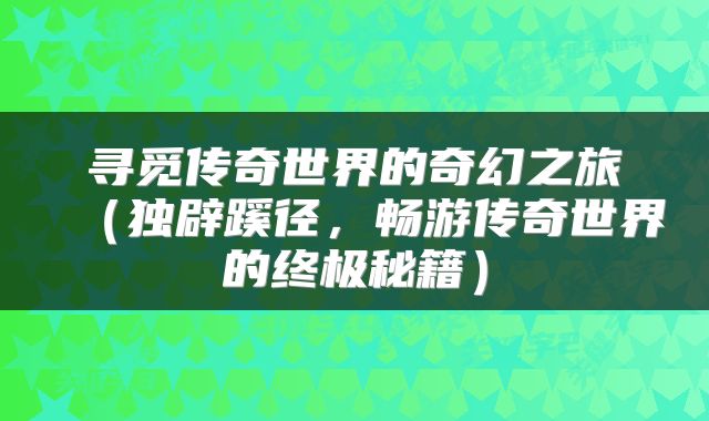 寻觅传奇世界的奇幻之旅（独辟蹊径，畅游传奇世界的终极秘籍）