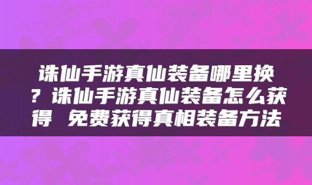 诛仙手游真仙装备哪里换？诛仙手游真仙装备怎么获得 免费获得真相装备方法
