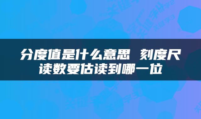 分度值是什么意思 刻度尺读数要估读到哪一位