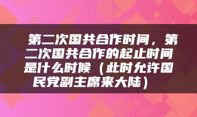  第二次国共合作时间，第二次国共合作的起止时间是什么时候（此时允许国民党副主席来大陆） 