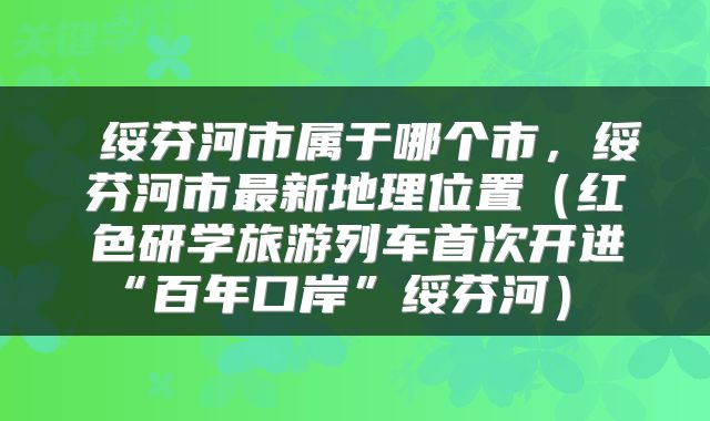  绥芬河市属于哪个市，绥芬河市最新地理位置（红色研学旅游列车首次开进“百年口岸”绥芬河） 