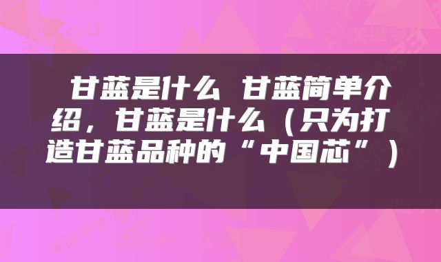  甘蓝是什么 甘蓝简单介绍，甘蓝是什么（只为打造甘蓝品种的“中国芯”） 