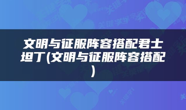 文明与征服阵容搭配君士坦丁(文明与征服阵容搭配)