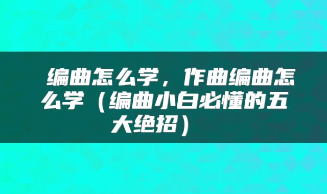  编曲怎么学，作曲编曲怎么学（编曲小白必懂的五大绝招） 