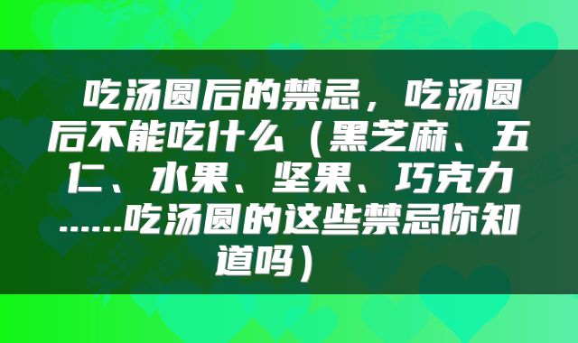 吃汤圆后的禁忌,吃汤圆后不能吃什么(黑芝麻、五仁、水果、坚果、巧克力......吃汤圆的这些禁忌你知道吗)