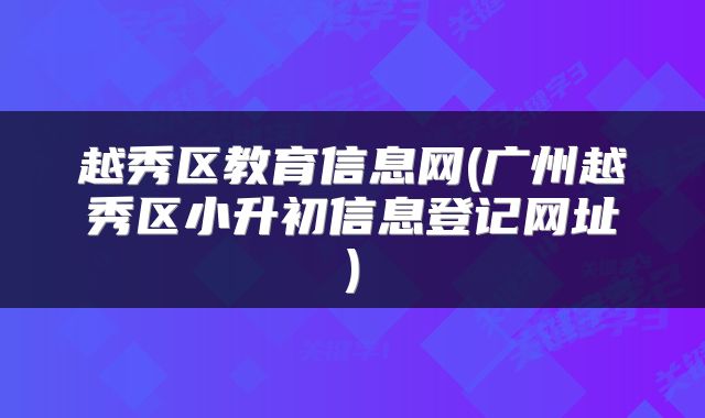 越秀区教育信息网(广州越秀区小升初信息登记网址)
