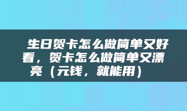  生日贺卡怎么做简单又好看，贺卡怎么做简单又漂亮（元钱，就能用） 