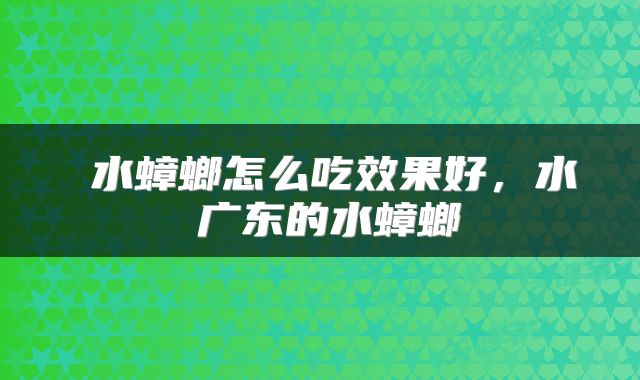  水蟑螂怎么吃效果好，水曱甴广东的水蟑螂 