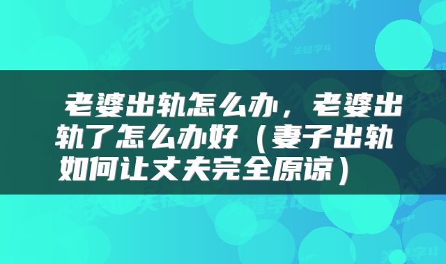  老婆出轨怎么办，老婆出轨了怎么办好（妻子出轨如何让丈夫完全原谅） 