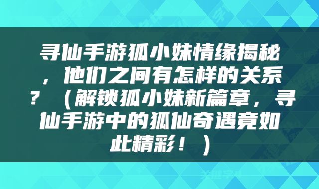 寻仙手游狐小妹情缘揭秘，他们之间有怎样的关系？（解锁狐小妹新篇章，寻仙手游中的狐仙奇遇竟如此精彩！）