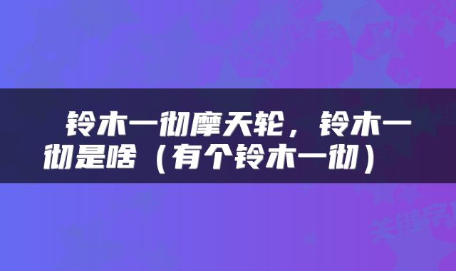  铃木一彻摩天轮，铃木一彻是啥（有个铃木一彻） 