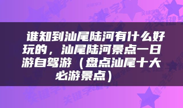  谁知到汕尾陆河有什么好玩的，汕尾陆河景点一日游自驾游（盘点汕尾十大必游景点） 
