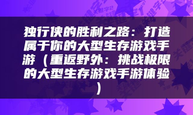 独行侠的胜利之路：打造属于你的大型生存游戏手游（重返野外：挑战极限的大型生存游戏手游体验）