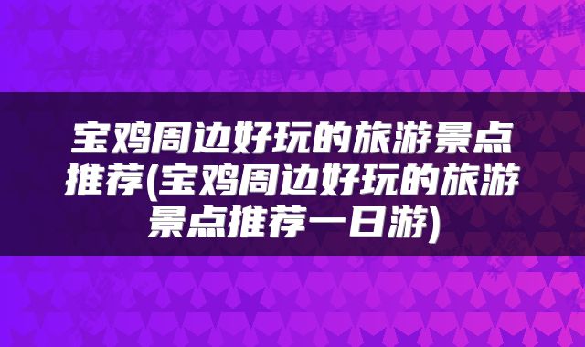 宝鸡周边好玩的旅游景点推荐(宝鸡周边好玩的旅游景点推荐一日游)