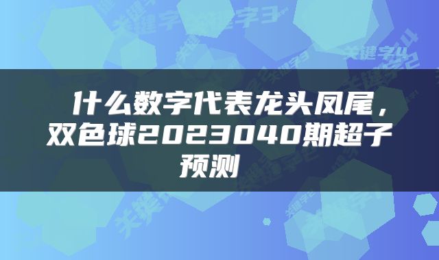  什么数字代表龙头凤尾，双色球2023040期超子预测 