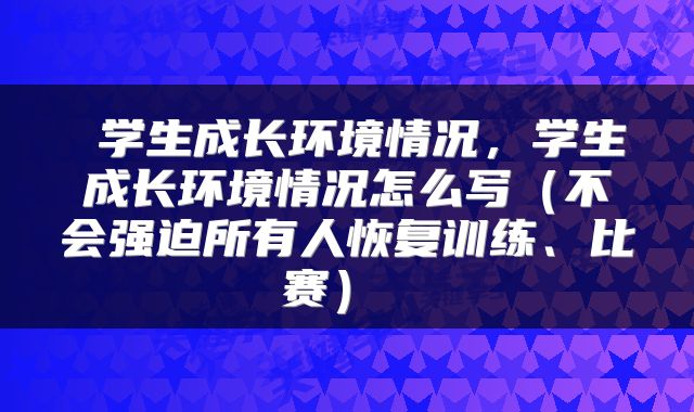  学生成长环境情况，学生成长环境情况怎么写（不会强迫所有人恢复训练、比赛） 