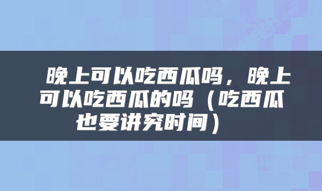  晚上可以吃西瓜吗，晚上可以吃西瓜的吗（吃西瓜也要讲究时间） 