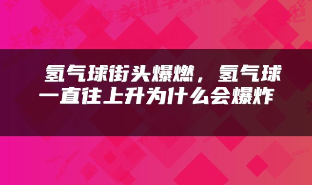  氢气球街头爆燃，氢气球一直往上升为什么会爆炸 