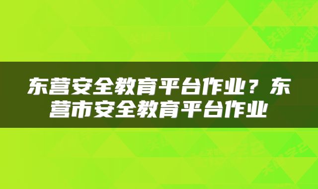 东营安全教育平台作业？东营市安全教育平台作业