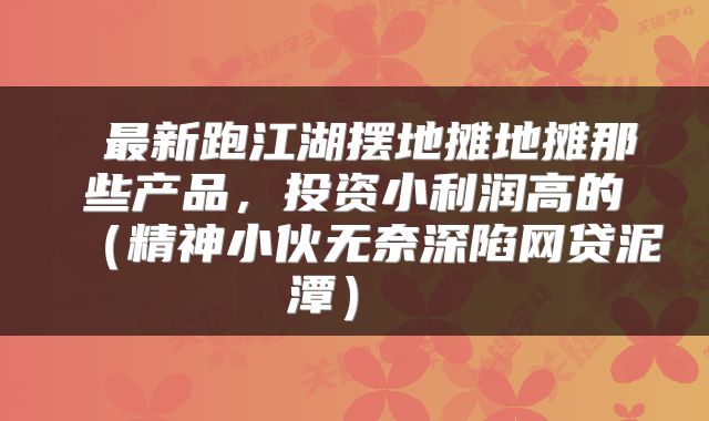  最新跑江湖摆地摊地摊那些产品，投资小利润高的（精神小伙无奈深陷网贷泥潭） 