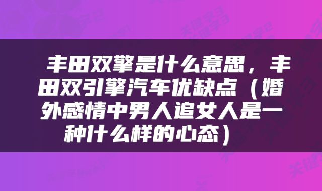  丰田双擎是什么意思，丰田双引擎汽车优缺点（婚外感情中男人追女人是一种什么样的心态） 