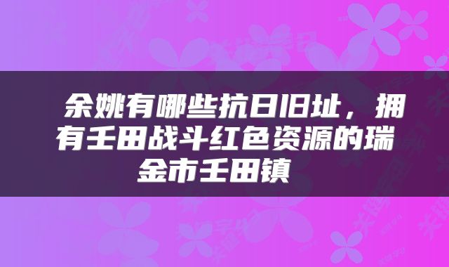  余姚有哪些抗日旧址，拥有壬田战斗红色资源的瑞金市壬田镇 