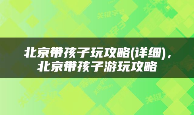 北京带孩子玩攻略(详细)，北京带孩子游玩攻略