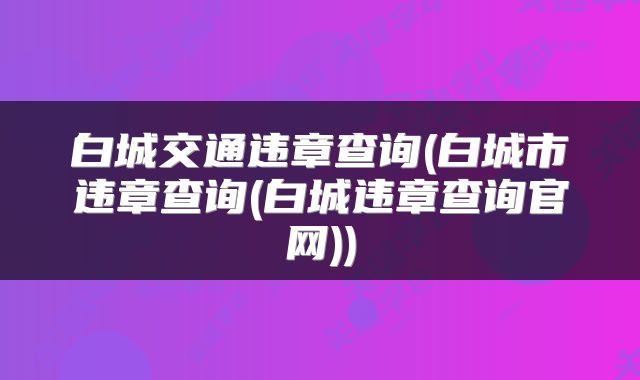 白城交通违章查询(白城市违章查询(白城违章查询官网))