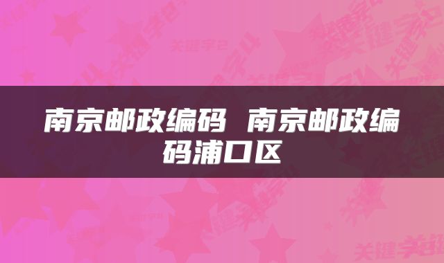 南京邮政编码 南京邮政编码浦口区