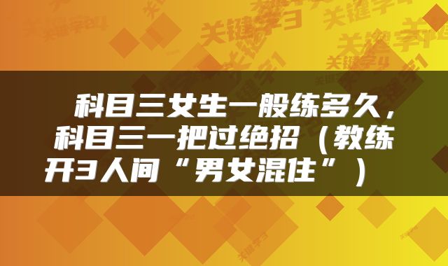 科目三女生一般练多久,科目三一把过绝招(教练开3人间“男女混住”)