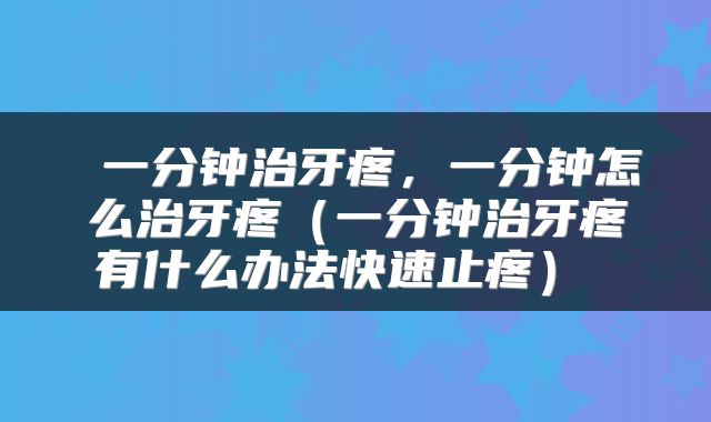  一分钟治牙疼，一分钟怎么治牙疼（一分钟治牙疼有什么办法快速止疼） 