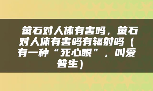  萤石对人体有害吗，萤石对人体有害吗有辐射吗（有一种“死心眼”，叫爱普生） 