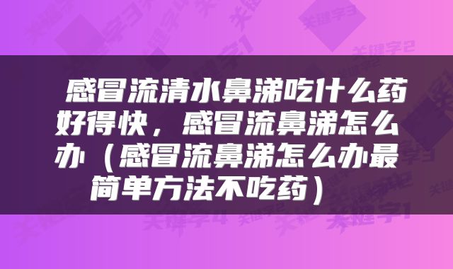  感冒流清水鼻涕吃什么药好得快，感冒流鼻涕怎么办（感冒流鼻涕怎么办最简单方法不吃药） 