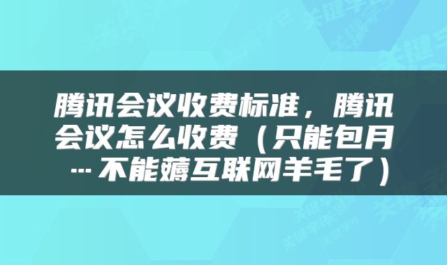 腾讯会议收费标准，腾讯会议怎么收费（只能包月…不能薅互联网羊毛了）