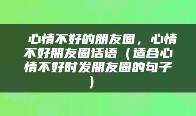  心情不好的朋友圈，心情不好朋友圈话语（适合心情不好时发朋友圈的句子） 